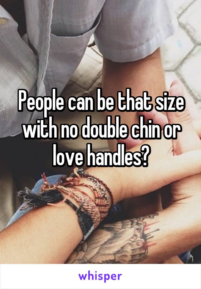 People can be that size with no double chin or love handles?
