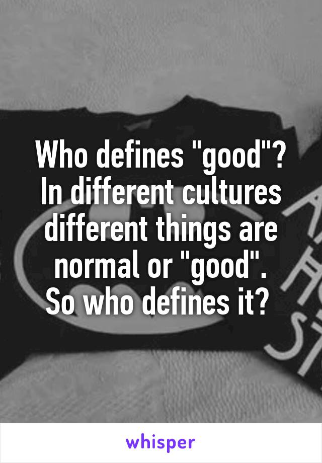 Who defines "good"?
In different cultures different things are normal or "good".
So who defines it? 