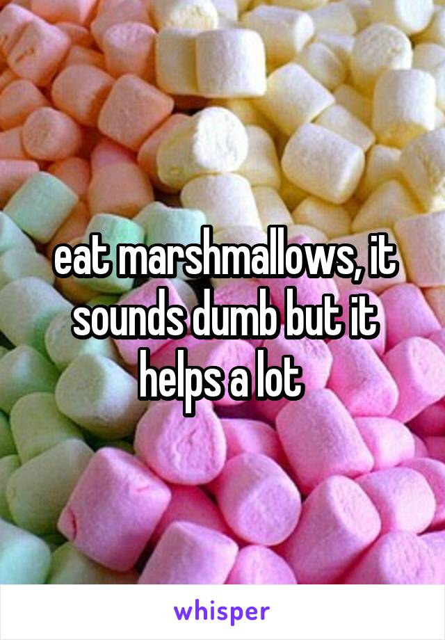 eat marshmallows, it sounds dumb but it helps a lot 