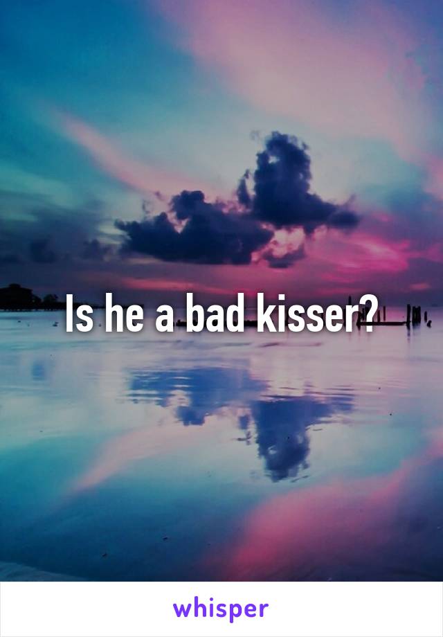 Is he a bad kisser?