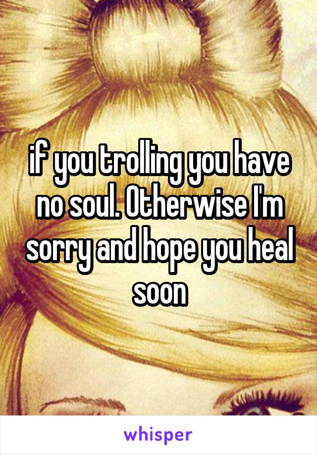 if you trolling you have no soul. Otherwise I'm sorry and hope you heal soon