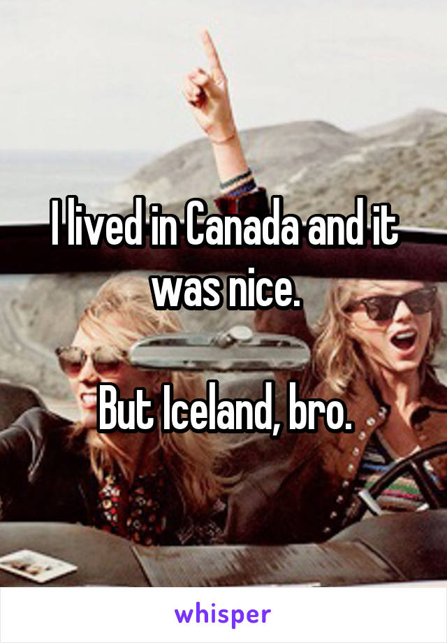 I lived in Canada and it was nice.

But Iceland, bro.