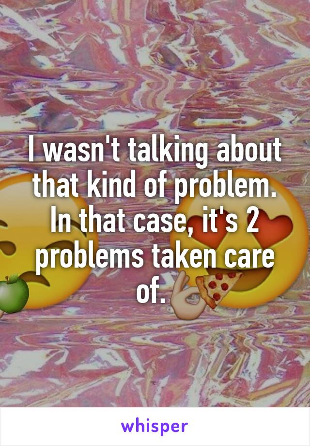 I wasn't talking about that kind of problem. In that case, it's 2 problems taken care of. 