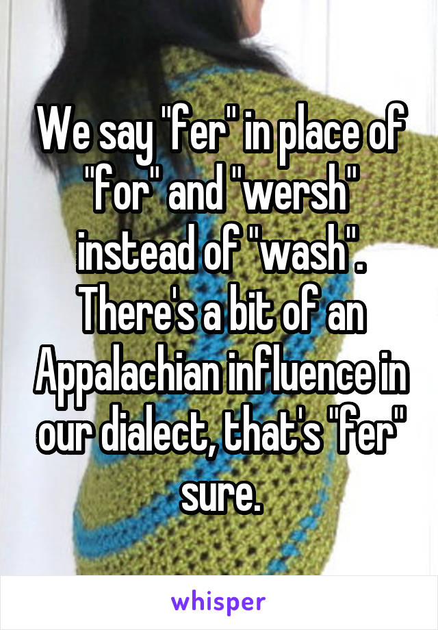 We say "fer" in place of "for" and "wersh" instead of "wash".
There's a bit of an Appalachian influence in our dialect, that's "fer" sure.