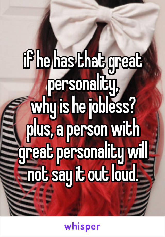 if he has that great personality,
why is he jobless?
plus, a person with great personality will not say it out loud.