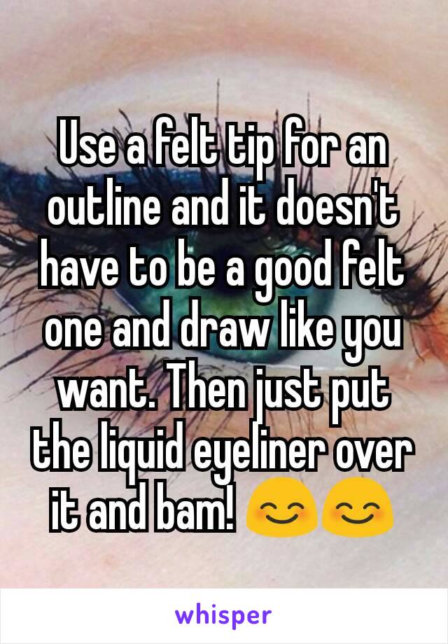 Use a felt tip for an outline and it doesn't have to be a good felt one and draw like you want. Then just put the liquid eyeliner over it and bam! 😊😊