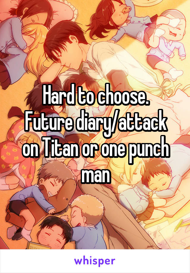 Hard to choose.
Future diary/attack on Titan or one punch man