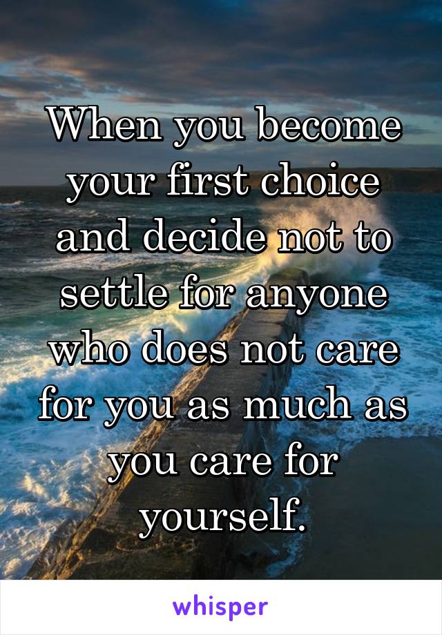 When you become your first choice and decide not to settle for anyone who does not care for you as much as you care for yourself.