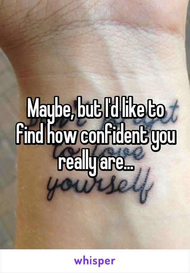 Maybe, but I'd like to find how confident you really are...