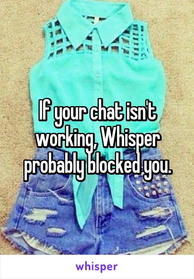 If your chat isn't working, Whisper probably blocked you.