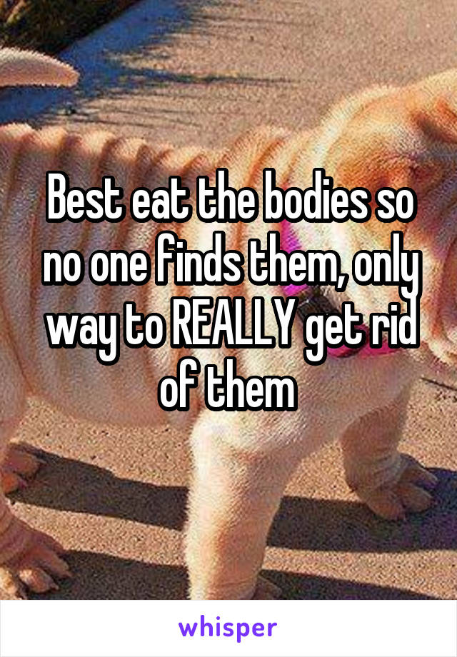 Best eat the bodies so no one finds them, only way to REALLY get rid of them 
