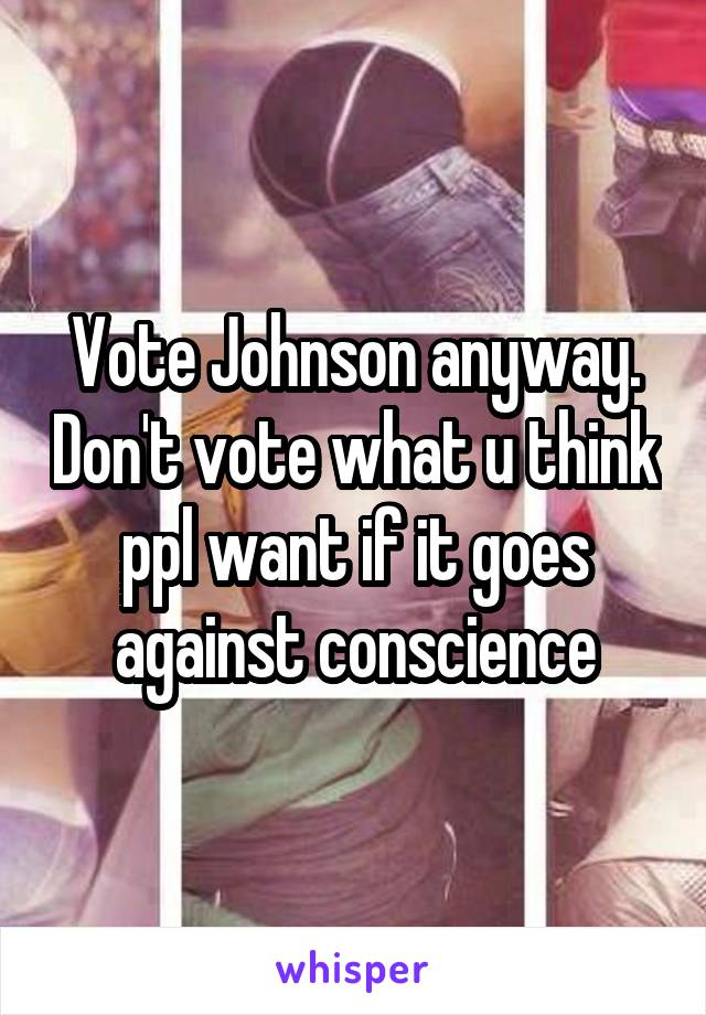 Vote Johnson anyway. Don't vote what u think ppl want if it goes against conscience