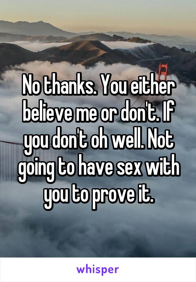 No thanks. You either believe me or don't. If you don't oh well. Not going to have sex with you to prove it.