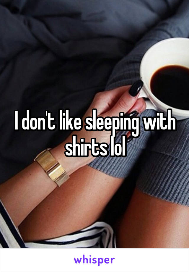 I don't like sleeping with shirts lol