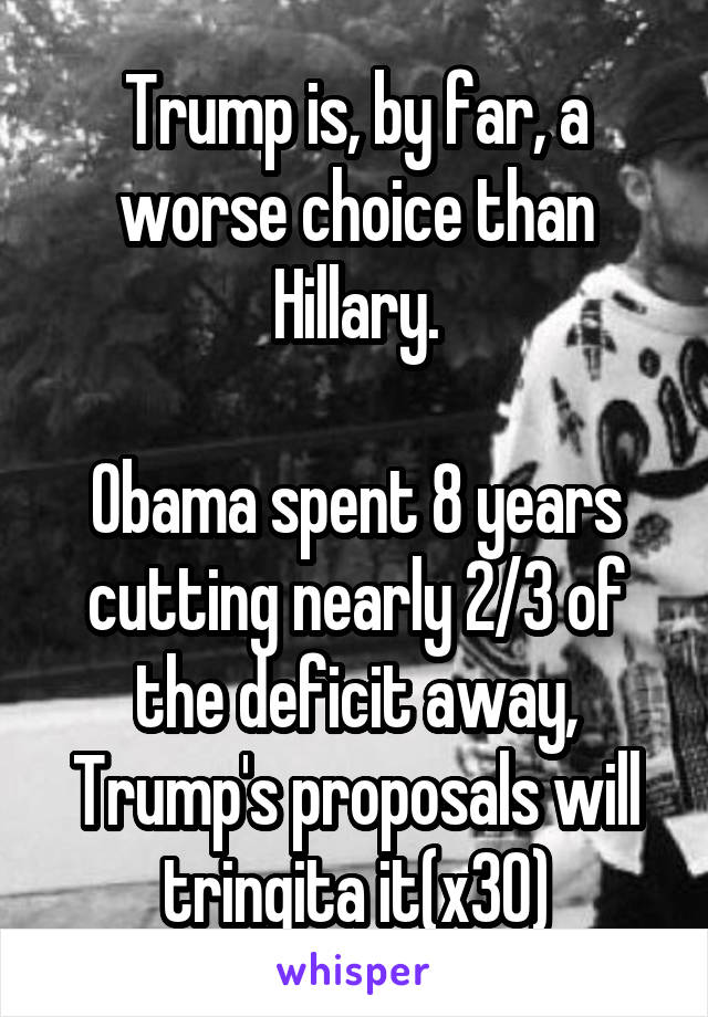 Trump is, by far, a worse choice than Hillary.

Obama spent 8 years cutting nearly 2/3 of the deficit away, Trump's proposals will tringita it(x30)