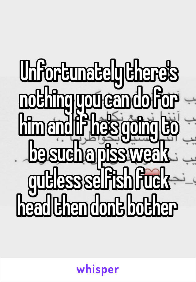 Unfortunately there's nothing you can do for him and if he's going to be such a piss weak gutless selfish fuck head then dont bother 