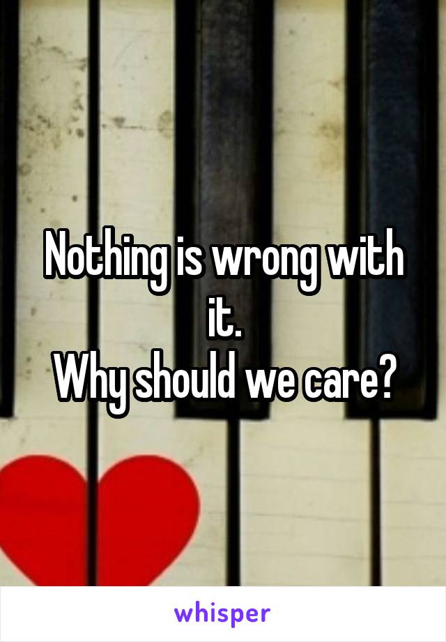 Nothing is wrong with it.
Why should we care?