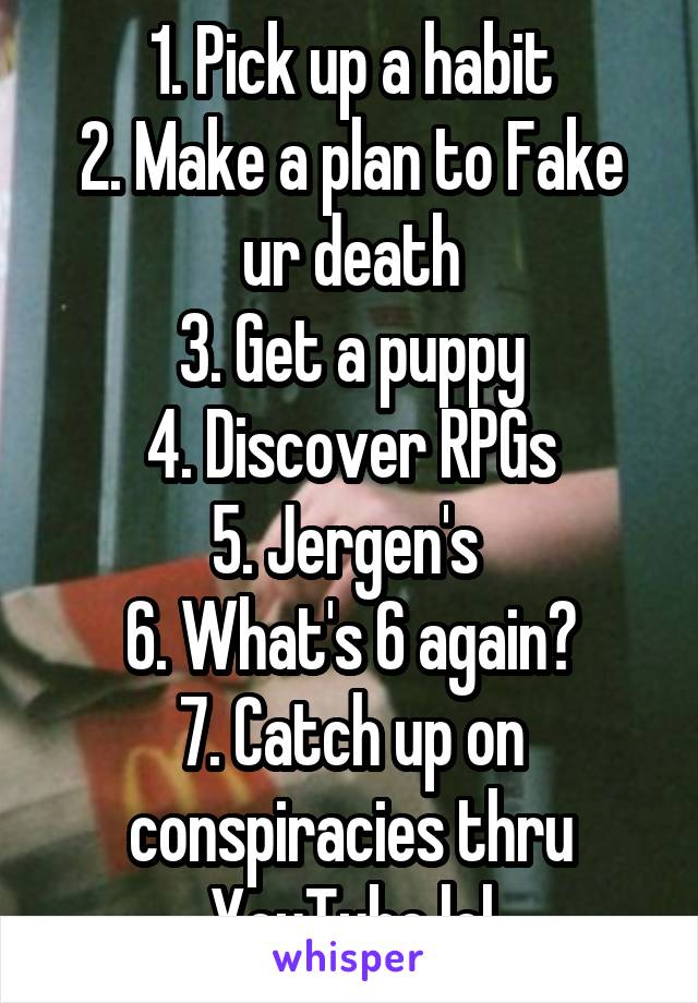 1. Pick up a habit
2. Make a plan to Fake ur death
3. Get a puppy
4. Discover RPGs
5. Jergen's 
6. What's 6 again?
7. Catch up on conspiracies thru YouTube lol