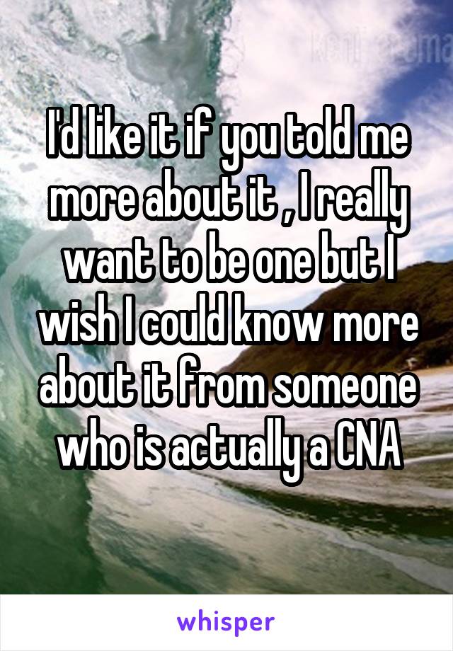 I'd like it if you told me more about it , I really want to be one but I wish I could know more about it from someone who is actually a CNA
