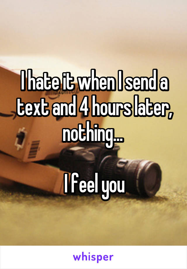 I hate it when I send a text and 4 hours later, nothing... 

I feel you
