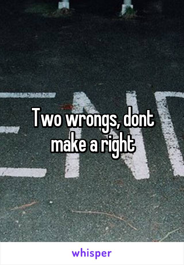 Two wrongs, dont make a right