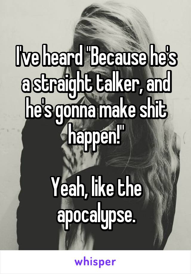 I've heard "Because he's a straight talker, and he's gonna make shit happen!"

Yeah, like the apocalypse.