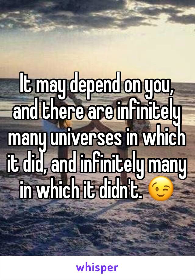 It may depend on you, and there are infinitely  many universes in which it did, and infinitely many in which it didn't. 😉 
