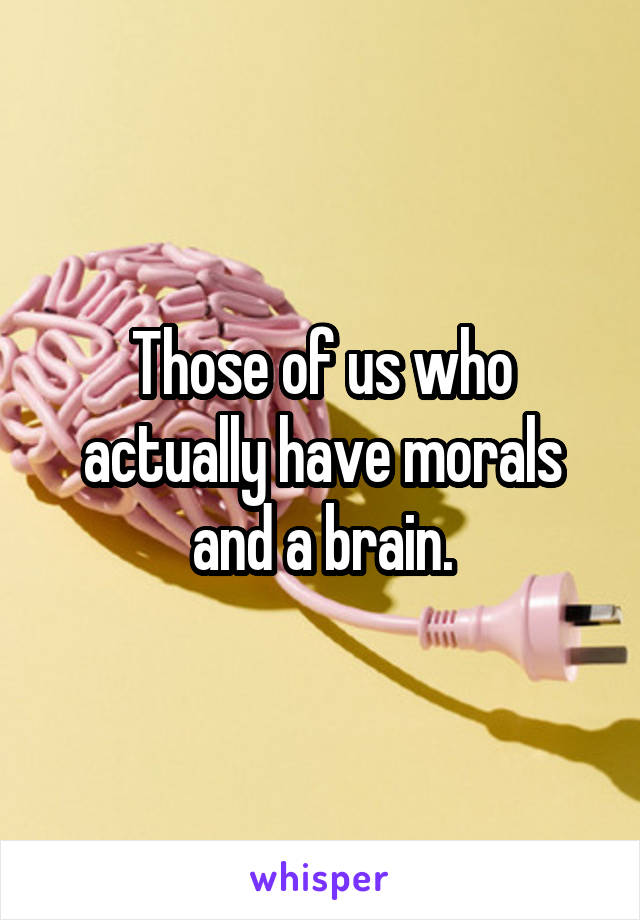 Those of us who actually have morals and a brain.