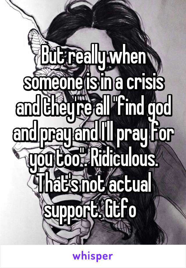 But really when someone is in a crisis and they're all "find god and pray and I'll pray for you too". Ridiculous. That's not actual support. Gtfo  