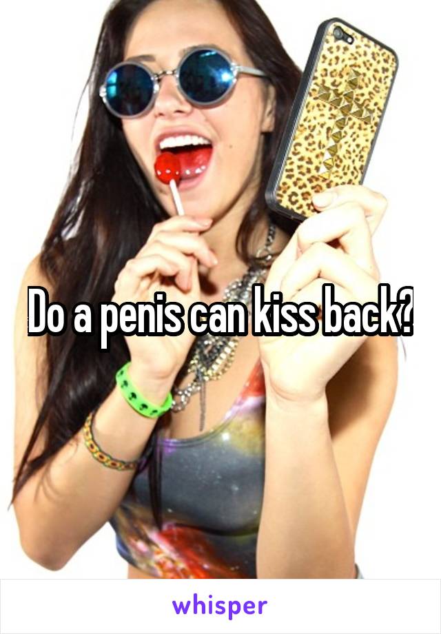 Do a penis can kiss back?