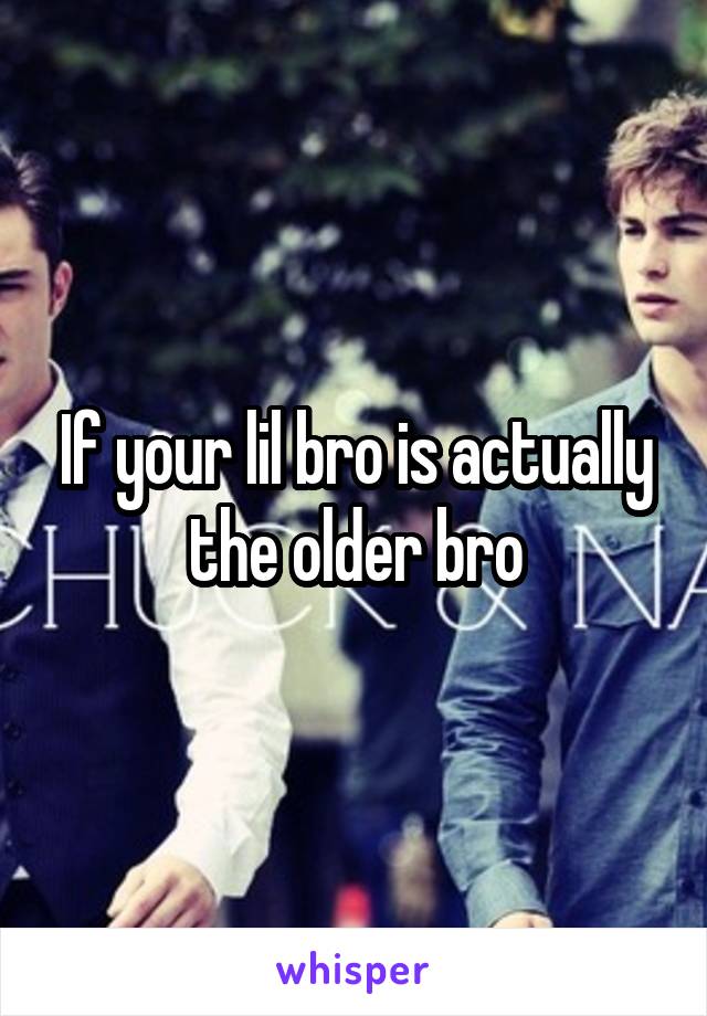 If your lil bro is actually the older bro