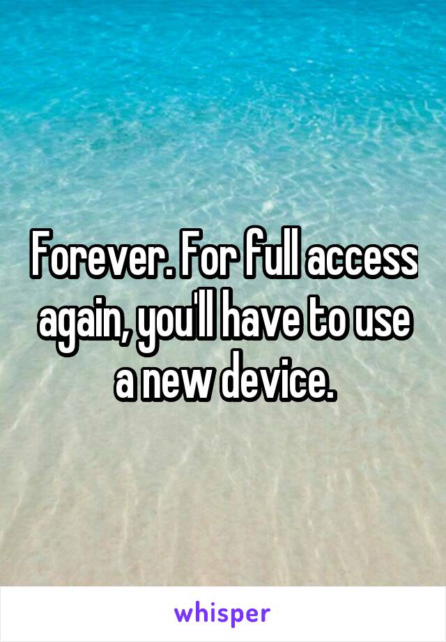 Forever. For full access again, you'll have to use a new device.