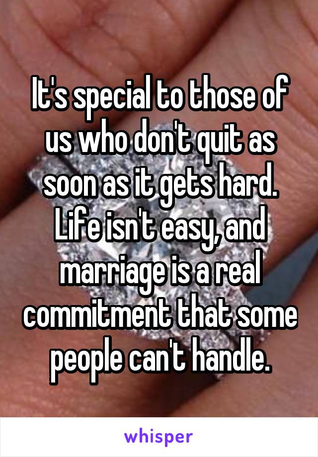 It's special to those of us who don't quit as soon as it gets hard. Life isn't easy, and marriage is a real commitment that some people can't handle.
