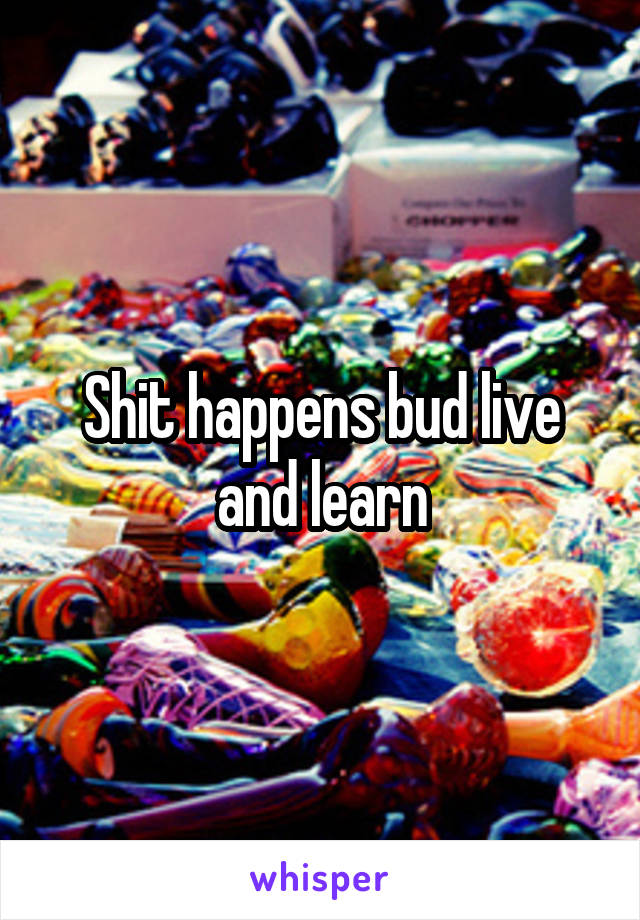 Shit happens bud live and learn
