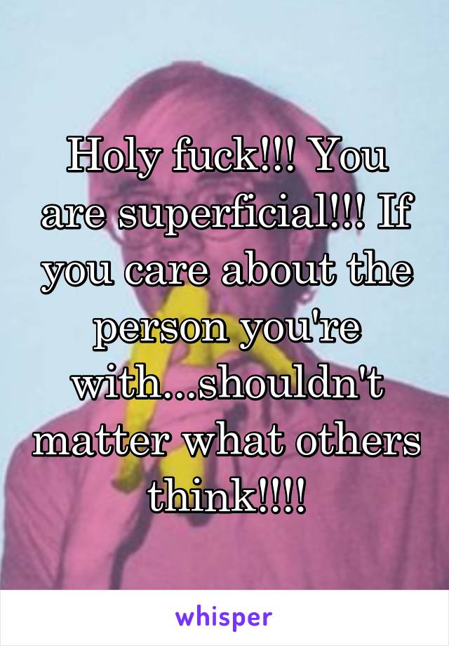 Holy fuck!!! You are superficial!!! If you care about the person you're with...shouldn't matter what others think!!!!