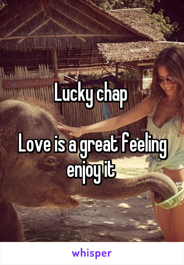 Lucky chap 

Love is a great feeling enjoy it 