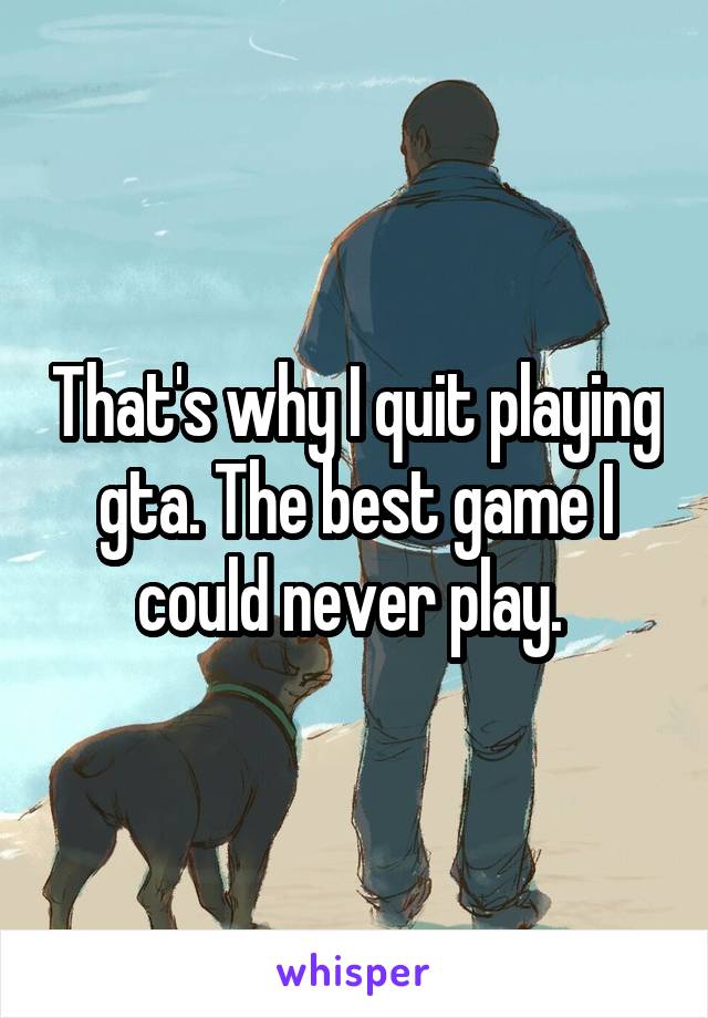 That's why I quit playing gta. The best game I could never play. 