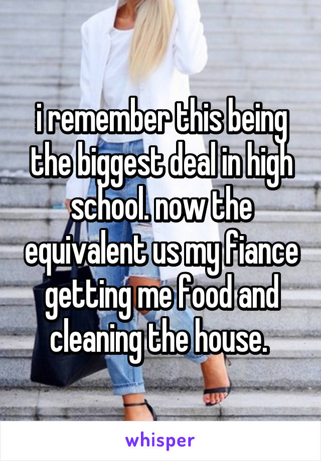 i remember this being the biggest deal in high school. now the equivalent us my fiance getting me food and cleaning the house. 