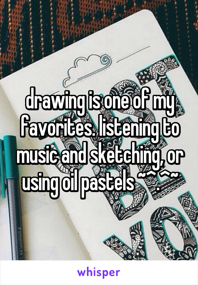 drawing is one of my favorites. listening to music and sketching, or using oil pastels ~^.^~