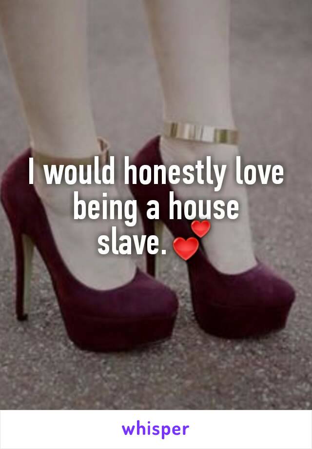 I would honestly love being a house slave.💕