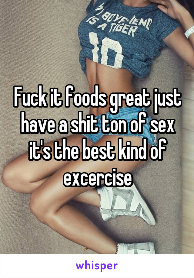 Fuck it foods great just have a shit ton of sex it's the best kind of excercise