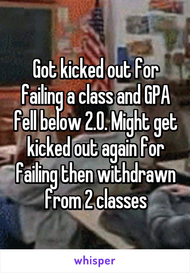 Got kicked out for failing a class and GPA fell below 2.0. Might get kicked out again for failing then withdrawn from 2 classes