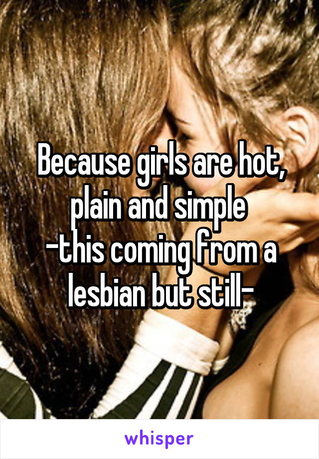 Because girls are hot, plain and simple 
-this coming from a lesbian but still-