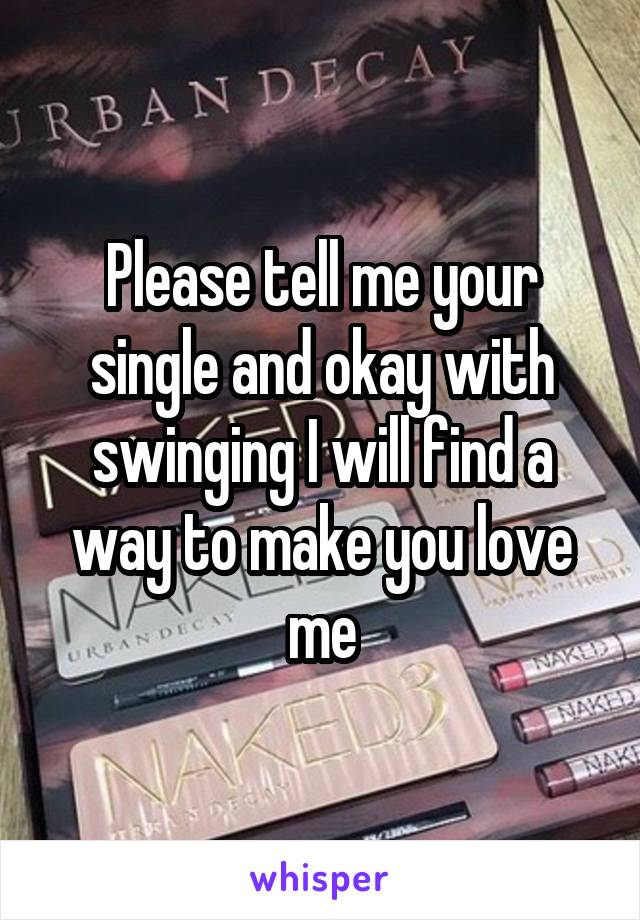 Please tell me your single and okay with swinging I will find a way to make you love me