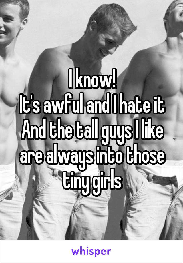 I know!
It's awful and I hate it
And the tall guys I like are always into those tiny girls