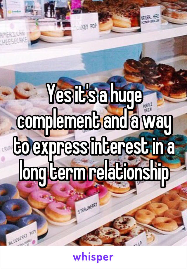 Yes it's a huge complement and a way to express interest in a long term relationship