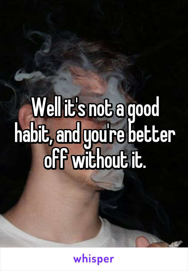 Well it's not a good habit, and you're better off without it.