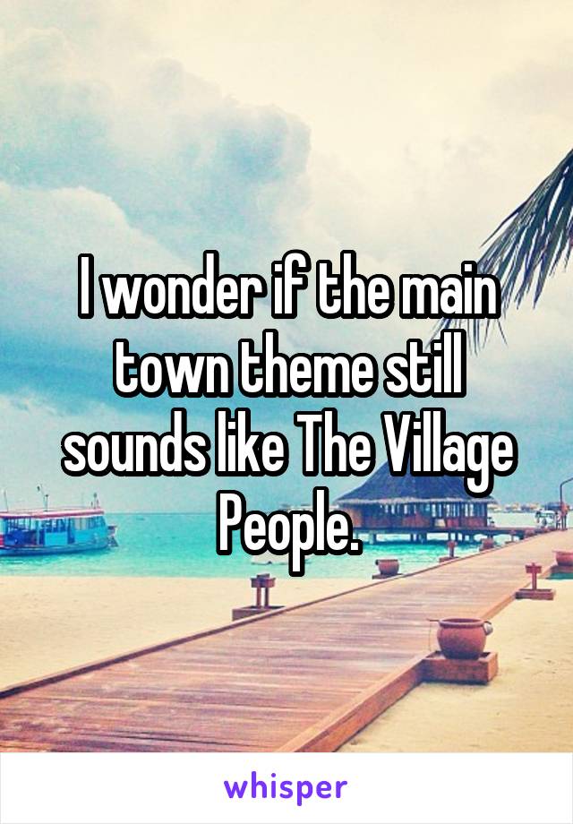 I wonder if the main town theme still sounds like The Village People.