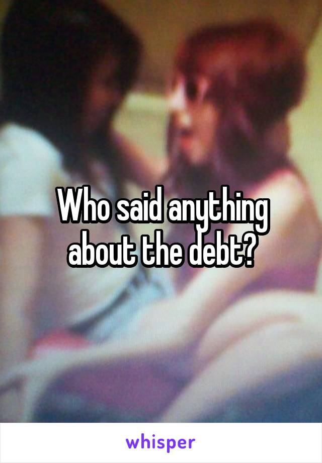 Who said anything about the debt?
