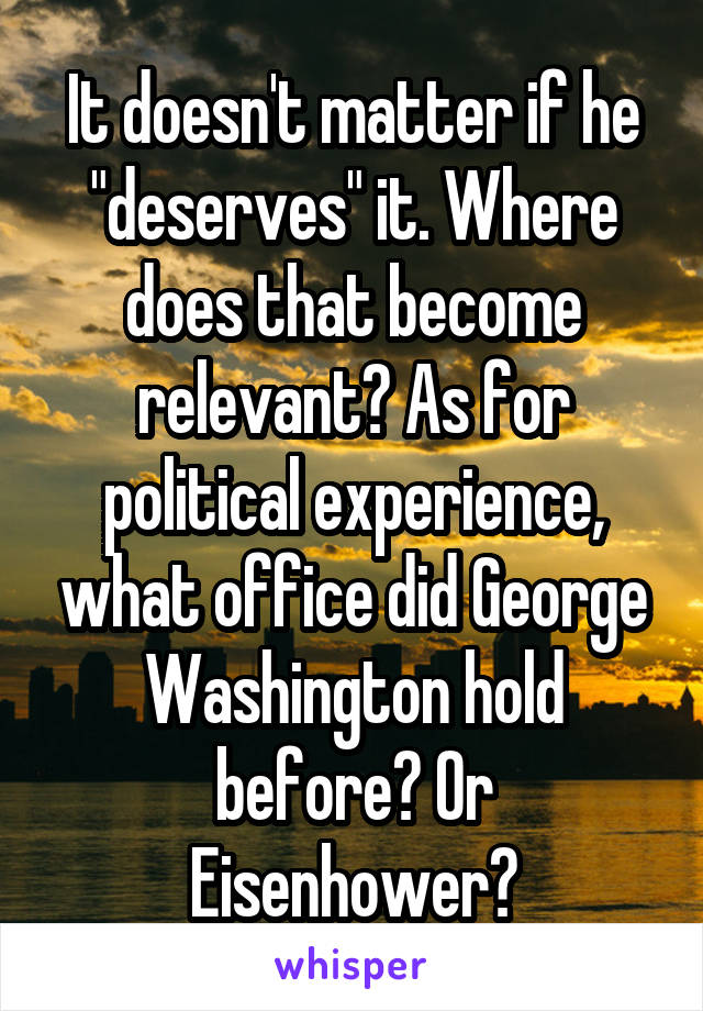 It doesn't matter if he "deserves" it. Where does that become relevant? As for political experience, what office did George Washington hold before? Or Eisenhower?